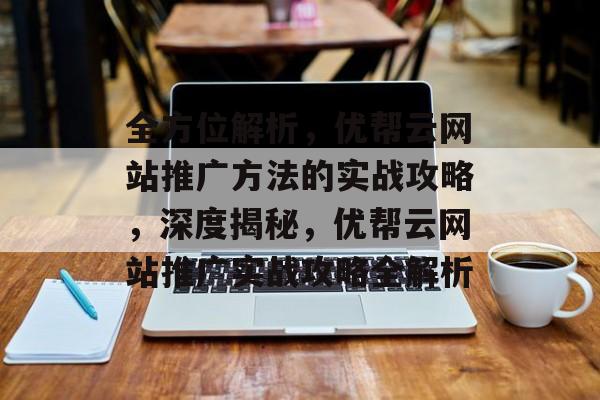 全方位解析，优帮云网站推广方法的实战攻略，深度揭秘，优帮云网站推广实战攻略全解析