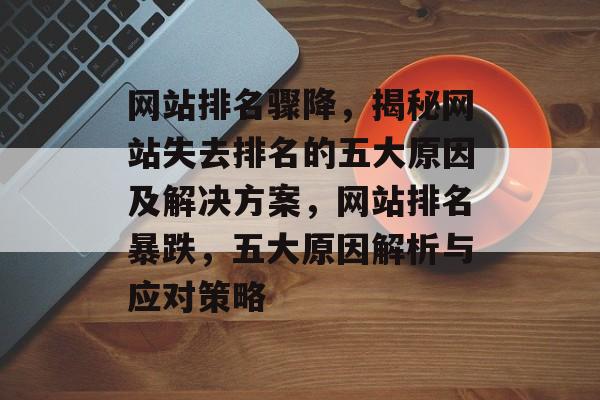 网站排名骤降，揭秘网站失去排名的五大原因及解决方案，网站排名暴跌，五大原因解析与应对策略