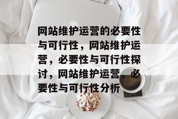 网站维护运营的必要性与可行性，网站维护运营，必要性与可行性探讨，网站维护运营，必要性与可行性分析