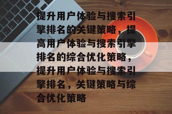 提升用户体验与搜索引擎排名的关键策略，提高用户体验与搜索引擎排名的综合优化策略，提升用户体验与搜索引擎排名，关键策略与综合优化策略