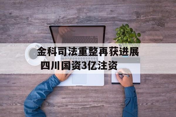 金科司法重整再获进展 四川国资3亿注资
