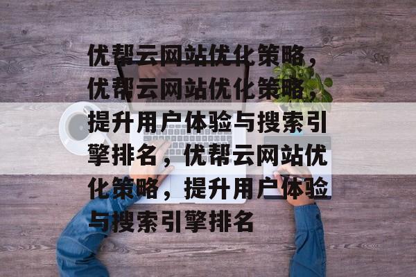 优帮云网站优化策略，优帮云网站优化策略，提升用户体验与搜索引擎排名，优帮云网站优化策略，提升用户体验与搜索引擎排名