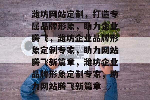 潍坊网站定制，打造专属品牌形象，助力企业腾飞，潍坊企业品牌形象定制专家，助力网站腾飞新篇章，潍坊企业品牌形象定制专家，助力网站腾飞新篇章
