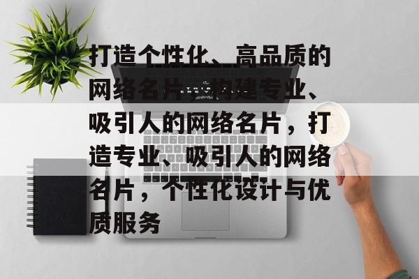 打造个性化、高品质的网络名片，构建专业、吸引人的网络名片，打造专业、吸引人的网络名片，个性化设计与优质服务
