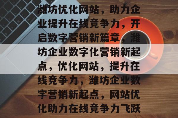 潍坊优化网站，助力企业提升在线竞争力，开启数字营销新篇章，潍坊企业数字化营销新起点，优化网站，提升在线竞争力，潍坊企业数字营销新起点，网站优化助力在线竞争力飞跃