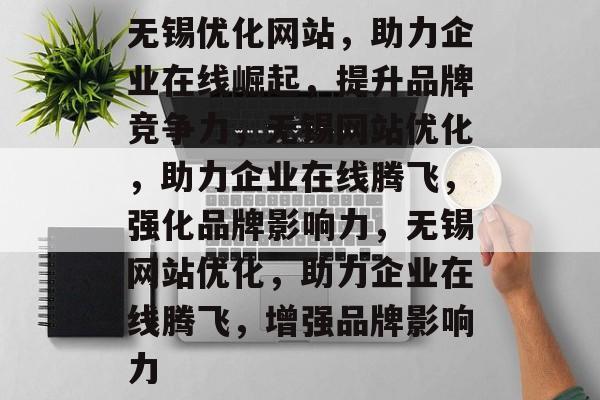 无锡优化网站，助力企业在线崛起，提升品牌竞争力，无锡网站优化，助力企业在线腾飞，强化品牌影响力，无锡网站优化，助力企业在线腾飞，增强品牌影响力