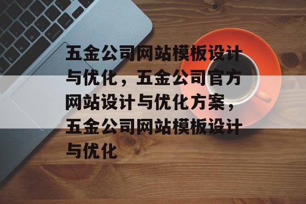 五金公司网站模板设计与优化，五金公司官方网站设计与优化方案，五金公司网站模板设计与优化
