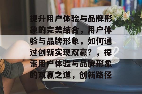 提升用户体验与品牌形象的完美结合，用户体验与品牌形象，如何通过创新实现双赢？，探索用户体验与品牌形象的双赢之道，创新路径