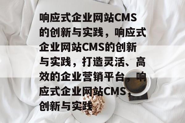 响应式企业网站CMS的创新与实践，响应式企业网站CMS的创新与实践，打造灵活、高效的企业营销平台，响应式企业网站CMS，创新与实践