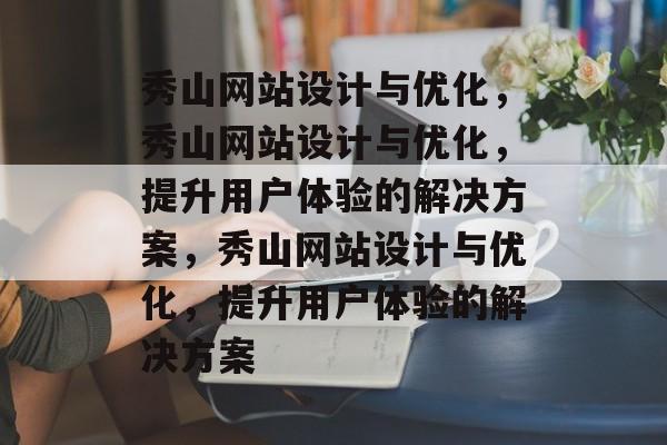 秀山网站设计与优化，秀山网站设计与优化，提升用户体验的解决方案，秀山网站设计与优化，提升用户体验的解决方案