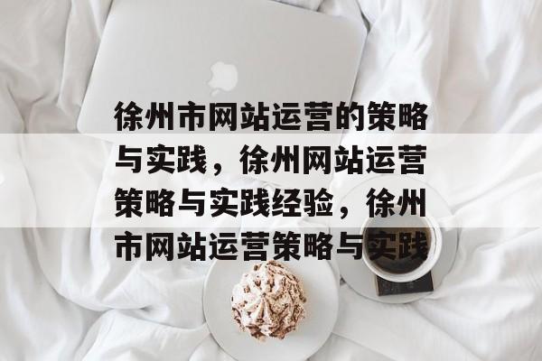 徐州市网站运营的策略与实践，徐州网站运营策略与实践经验，徐州市网站运营策略与实践