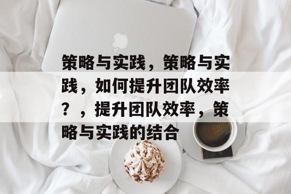 策略与实践，策略与实践，如何提升团队效率？，提升团队效率，策略与实践的结合