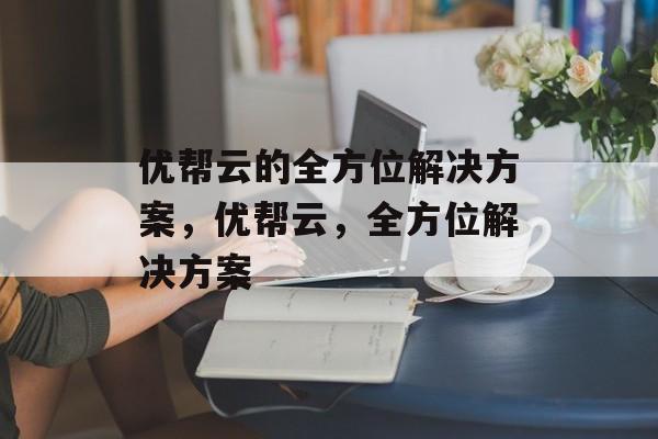 优帮云的全方位解决方案，优帮云，全方位解决方案