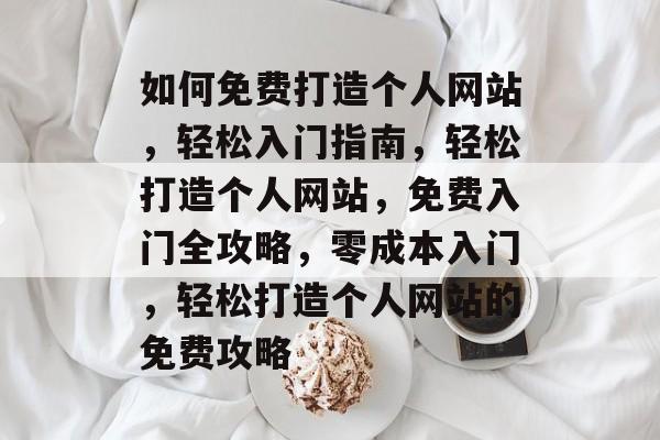 如何免费打造个人网站，轻松入门指南，轻松打造个人网站，免费入门全攻略，零成本入门，轻松打造个人网站的免费攻略