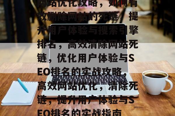 网站优化攻略，如何有效删除网站的死链，提升用户体验与搜索引擎排名，高效清除网站死链，优化用户体验与SEO排名的实战攻略，高效网站优化，清除死链，提升用户体验与SEO排名的实战指南