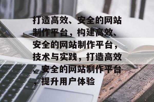 打造高效、安全的网站制作平台，构建高效、安全的网站制作平台，技术与实践，打造高效、安全的网站制作平台，提升用户体验