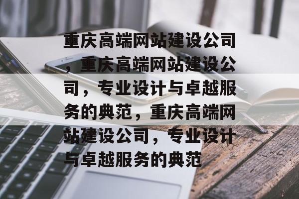 重庆高端网站建设公司，重庆高端网站建设公司，专业设计与卓越服务的典范，重庆高端网站建设公司，专业设计与卓越服务的典范