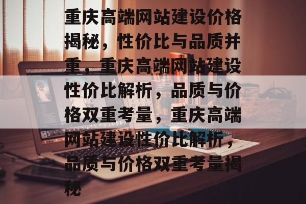 重庆高端网站建设价格揭秘，性价比与品质并重，重庆高端网站建设性价比解析，品质与价格双重考量，重庆高端网站建设性价比解析，品质与价格双重考量揭秘