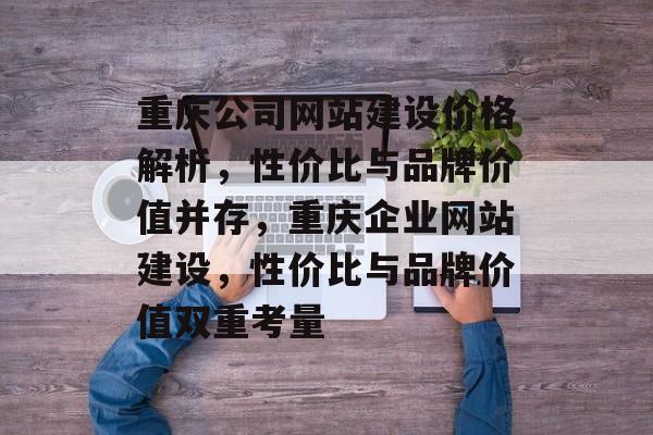 重庆公司网站建设价格解析，性价比与品牌价值并存，重庆企业网站建设，性价比与品牌价值双重考量