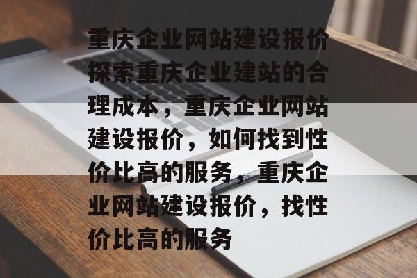 重庆企业网站建设报价探索重庆企业建站的合理成本，重庆企业网站建设报价，如何找到性价比高的服务，重庆企业网站建设报价，找性价比高的服务