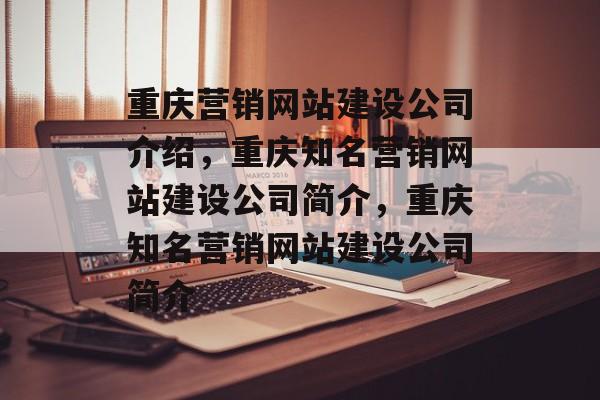 重庆营销网站建设公司介绍，重庆知名营销网站建设公司简介，重庆知名营销网站建设公司简介