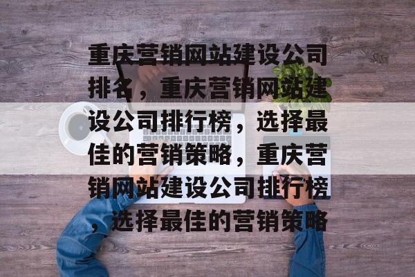 重庆营销网站建设公司排名，重庆营销网站建设公司排行榜，选择最佳的营销策略，重庆营销网站建设公司排行榜，选择最佳的营销策略