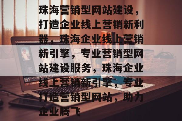 珠海营销型网站建设，打造企业线上营销新利器，珠海企业线上营销新引擎，专业营销型网站建设服务，珠海企业线上营销新引擎，专业打造营销型网站，助力企业腾飞