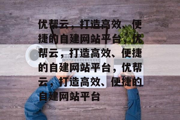 优帮云，打造高效、便捷的自建网站平台，优帮云，打造高效、便捷的自建网站平台，优帮云，打造高效、便捷的自建网站平台
