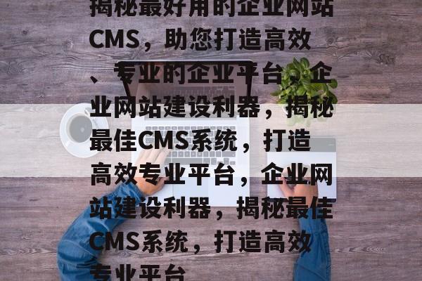 揭秘最好用的企业网站CMS，助您打造高效、专业的企业平台，企业网站建设利器，揭秘最佳CMS系统，打造高效专业平台，企业网站建设利器，揭秘最佳CMS系统，打造高效专业平台