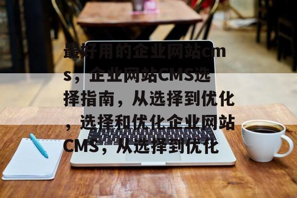 最好用的企业网站cms，企业网站CMS选择指南，从选择到优化，选择和优化企业网站CMS，从选择到优化