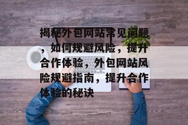 揭秘外包网站常见问题，如何规避风险，提升合作体验，外包网站风险规避指南，提升合作体验的秘诀