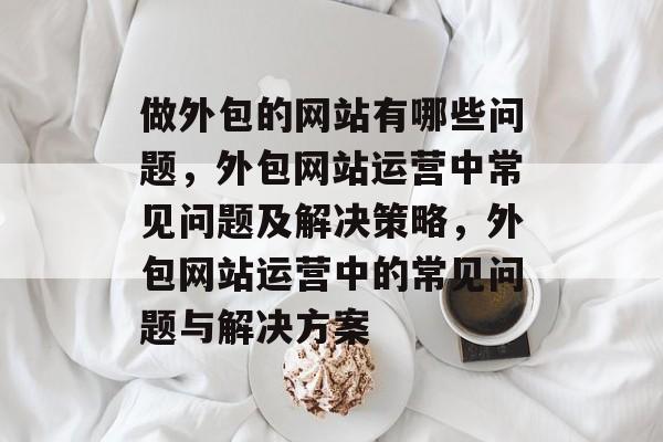 做外包的网站有哪些问题，外包网站运营中常见问题及解决策略，外包网站运营中的常见问题与解决方案