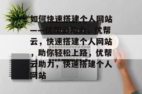 如何快速搭建个人网站——优帮云助力，优帮云，快速搭建个人网站，助你轻松上路，优帮云助力，快速搭建个人网站
