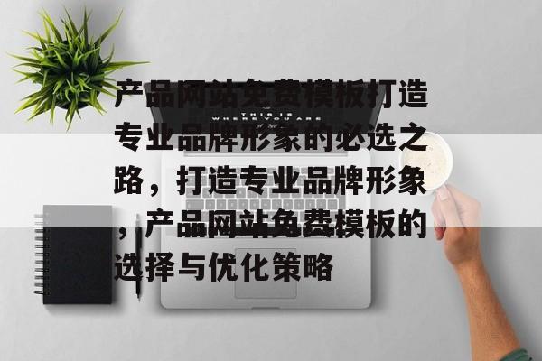 产品网站免费模板打造专业品牌形象的必选之路，打造专业品牌形象，产品网站免费模板的选择与优化策略