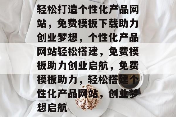 轻松打造个性化产品网站，免费模板下载助力创业梦想，个性化产品网站轻松搭建，免费模板助力创业启航，免费模板助力，轻松搭建个性化产品网站，创业梦想启航