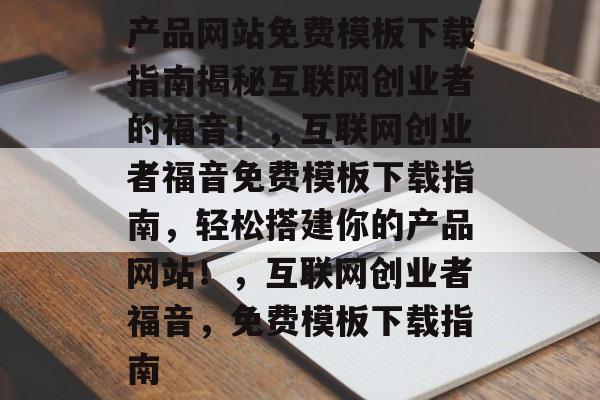产品网站免费模板下载指南揭秘互联网创业者的福音！，互联网创业者福音免费模板下载指南，轻松搭建你的产品网站！，互联网创业者福音，免费模板下载指南