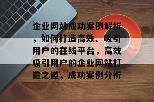 企业网站成功案例解析，如何打造高效、吸引用户的在线平台，高效吸引用户的企业网站打造之道，成功案例分析