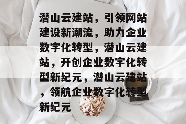 潜山云建站，引领网站建设新潮流，助力企业数字化转型，潜山云建站，开创企业数字化转型新纪元，潜山云建站，领航企业数字化转型新纪元