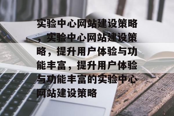 实验中心网站建设策略，实验中心网站建设策略，提升用户体验与功能丰富，提升用户体验与功能丰富的实验中心网站建设策略