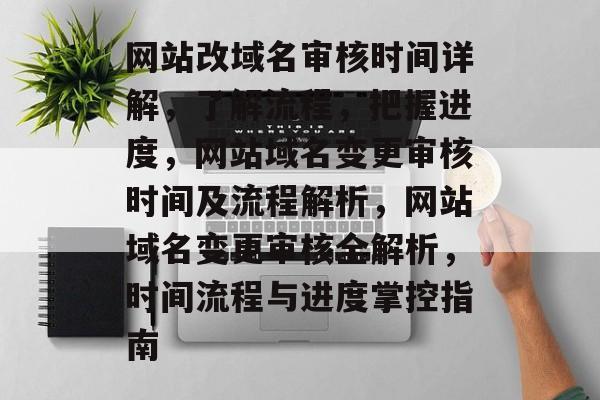 网站改域名审核时间详解，了解流程，把握进度，网站域名变更审核时间及流程解析，网站域名变更审核全解析，时间流程与进度掌控指南