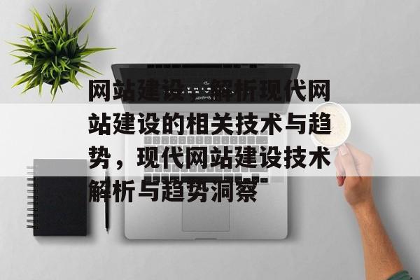 网站建设，解析现代网站建设的相关技术与趋势，现代网站建设技术解析与趋势洞察