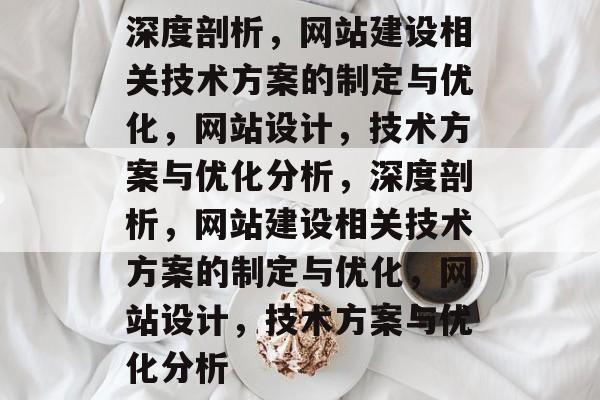 深度剖析，网站建设相关技术方案的制定与优化，网站设计，技术方案与优化分析，深度剖析，网站建设相关技术方案的制定与优化，网站设计，技术方案与优化分析