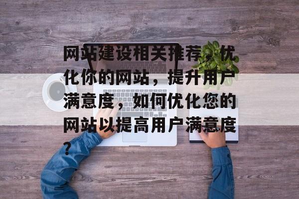 网站建设相关推荐，优化你的网站，提升用户满意度，如何优化您的网站以提高用户满意度？