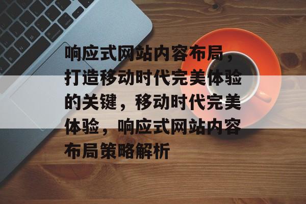 响应式网站内容布局，打造移动时代完美体验的关键，移动时代完美体验，响应式网站内容布局策略解析