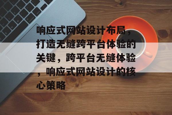 响应式网站设计布局，打造无缝跨平台体验的关键，跨平台无缝体验，响应式网站设计的核心策略
