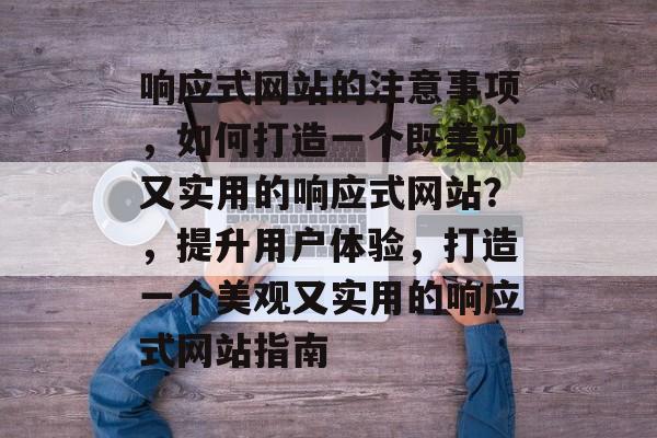 响应式网站的注意事项，如何打造一个既美观又实用的响应式网站？，提升用户体验，打造一个美观又实用的响应式网站指南