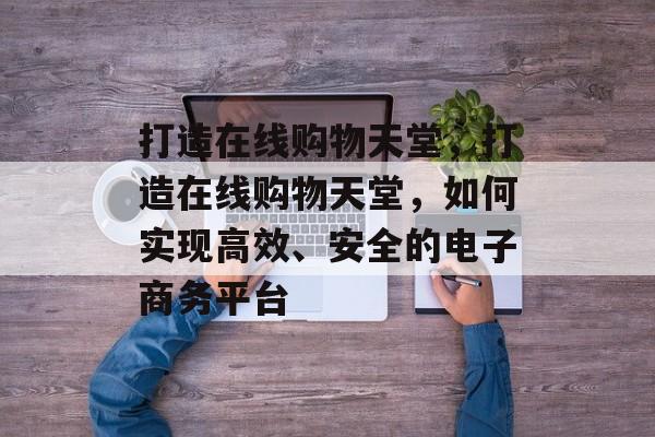 打造在线购物天堂，打造在线购物天堂，如何实现高效、安全的电子商务平台