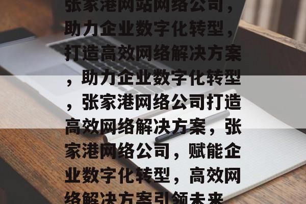 张家港网站网络公司，助力企业数字化转型，打造高效网络解决方案，助力企业数字化转型，张家港网络公司打造高效网络解决方案，张家港网络公司，赋能企业数字化转型，高效网络解决方案引领未来