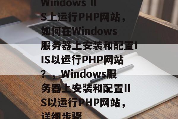 Windows IIS上运行PHP网站，如何在Windows服务器上安装和配置IIS以运行PHP网站？，Windows服务器上安装和配置IIS以运行PHP网站，详细步骤