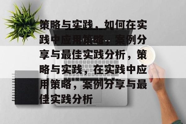 策略与实践，如何在实践中应用策略，案例分享与最佳实践分析，策略与实践，在实践中应用策略，案例分享与最佳实践分析